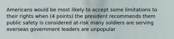 Americans would be most likely to accept some limitations to their rights when (4 points) the president recommends them public safety is considered at-risk many soldiers are serving overseas government leaders are unpopular