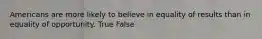 Americans are more likely to believe in equality of results than in equality of opportunity. True False