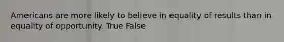 Americans are more likely to believe in equality of results than in equality of opportunity. True False