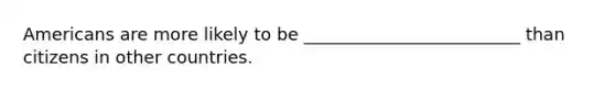 Americans are more likely to be _________________________ than citizens in other countries.