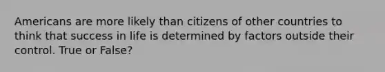 Americans are more likely than citizens of other countries to think that success in life is determined by factors outside their control. True or False?