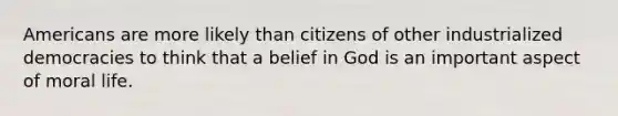 Americans are more likely than citizens of other industrialized democracies to think that a belief in God is an important aspect of moral life.