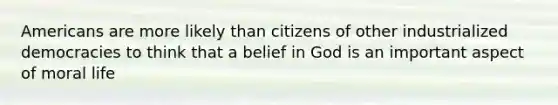 Americans are more likely than citizens of other industrialized democracies to think that a belief in God is an important aspect of moral life