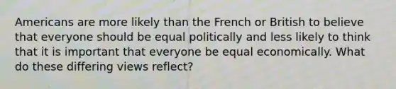 Americans are more likely than the French or British to believe that everyone should be equal politically and less likely to think that it is important that everyone be equal economically. What do these differing views reflect?