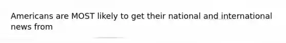 Americans are MOST likely to get their national and international news from
