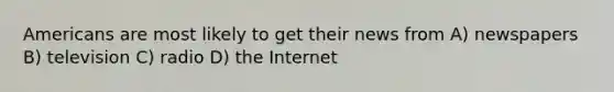 Americans are most likely to get their news from A) newspapers B) television C) radio D) the Internet