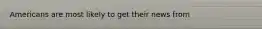 Americans are most likely to get their news from