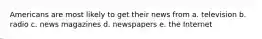 Americans are most likely to get their news from a. television b. radio c. news magazines d. newspapers e. the Internet