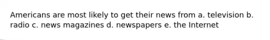 Americans are most likely to get their news from a. television b. radio c. news magazines d. newspapers e. the Internet