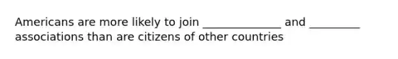 Americans are more likely to join ______________ and _________ associations than are citizens of other countries