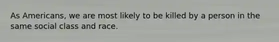 As Americans, we are most likely to be killed by a person in the same social class and race.