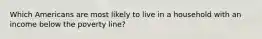 Which Americans are most likely to live in a household with an income below the poverty line?