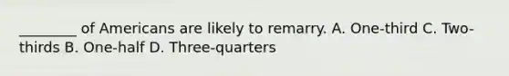 ________ of Americans are likely to remarry. A. One-third C. Two-thirds B. One-half D. Three-quarters