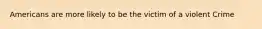 Americans are more likely to be the victim of a violent Crime