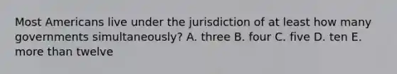 Most Americans live under the jurisdiction of at least how many governments simultaneously? A. three B. four C. five D. ten E. more than twelve