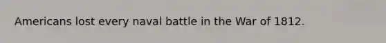 Americans lost every naval battle in the War of 1812.