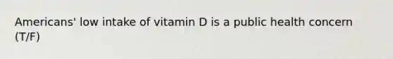 Americans' low intake of vitamin D is a public health concern (T/F)