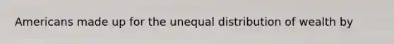 Americans made up for the unequal distribution of wealth by