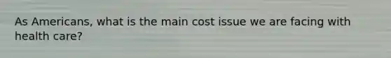 As Americans, what is the main cost issue we are facing with health care?