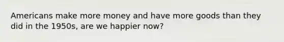 Americans make more money and have more goods than they did in the 1950s, are we happier now?