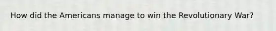 How did the Americans manage to win the Revolutionary War?