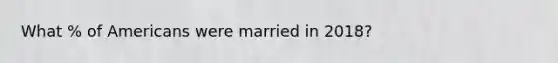 What % of Americans were married in 2018?