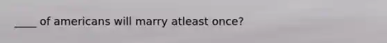 ____ of americans will marry atleast once?