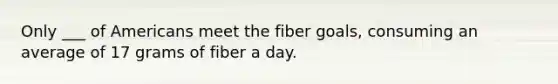 Only ___ of Americans meet the fiber goals, consuming an average of 17 grams of fiber a day.