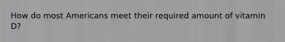 How do most Americans meet their required amount of vitamin D?