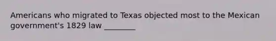 Americans who migrated to Texas objected most to the Mexican government's 1829 law ________