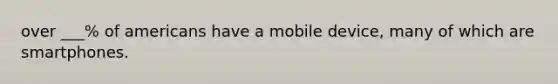 over ___% of americans have a mobile device, many of which are smartphones.