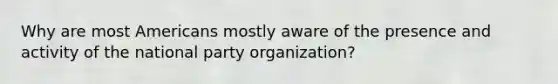 Why are most Americans mostly aware of the presence and activity of the national party organization?