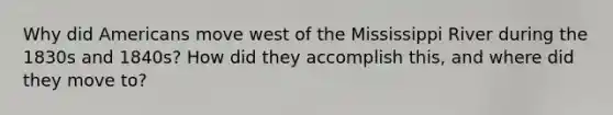 Why did Americans move west of the Mississippi River during the 1830s and 1840s? How did they accomplish this, and where did they move to?