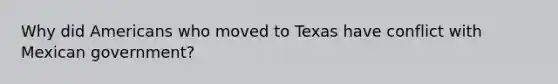 Why did Americans who moved to Texas have conflict with Mexican government?