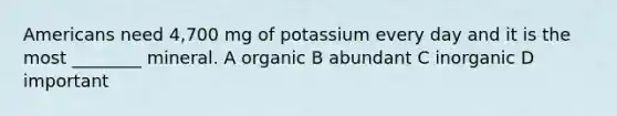 Americans need 4,700 mg of potassium every day and it is the most ________ mineral. A organic B abundant C inorganic D important