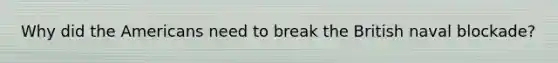 Why did the Americans need to break the British naval blockade?