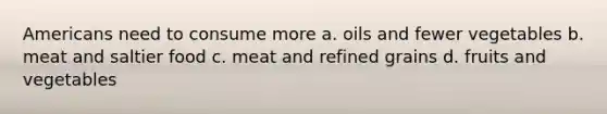 Americans need to consume more a. oils and fewer vegetables b. meat and saltier food c. meat and refined grains d. fruits and vegetables