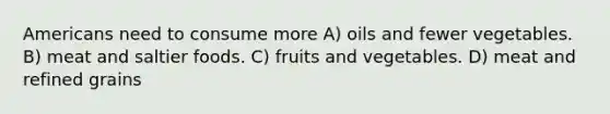 Americans need to consume more A) oils and fewer vegetables. B) meat and saltier foods. C) fruits and vegetables. D) meat and refined grains