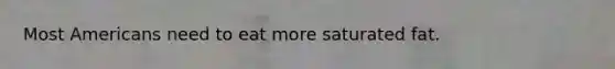 Most Americans need to eat more saturated fat.
