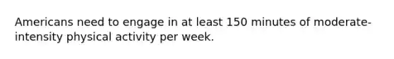 Americans need to engage in at least 150 minutes of moderate-intensity physical activity per week.
