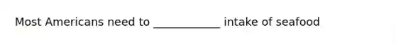 Most Americans need to ____________ intake of seafood