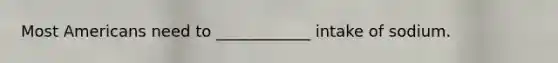Most Americans need to ____________ intake of sodium.