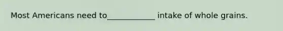 Most Americans need to____________ intake of whole grains.