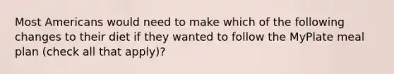 Most Americans would need to make which of the following changes to their diet if they wanted to follow the MyPlate meal plan (check all that apply)?