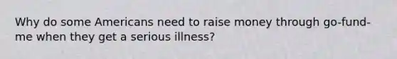 Why do some Americans need to raise money through go-fund-me when they get a serious illness?