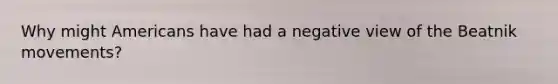 Why might Americans have had a negative view of the Beatnik movements?