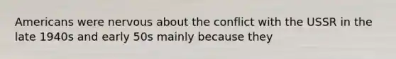 Americans were nervous about the conflict with the USSR in the late 1940s and early 50s mainly because they