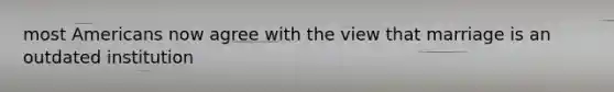 most Americans now agree with the view that marriage is an outdated institution