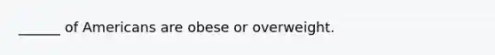 ______ of Americans are obese or overweight.