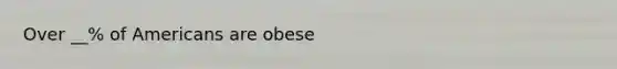 Over __% of Americans are obese